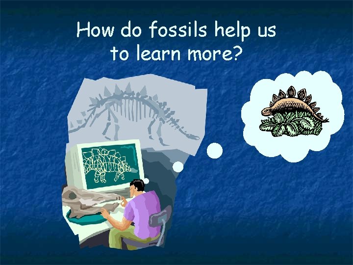 How do fossils help us to learn more? 