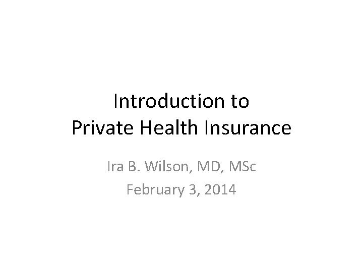 Introduction to Private Health Insurance Ira B. Wilson, MD, MSc February 3, 2014 