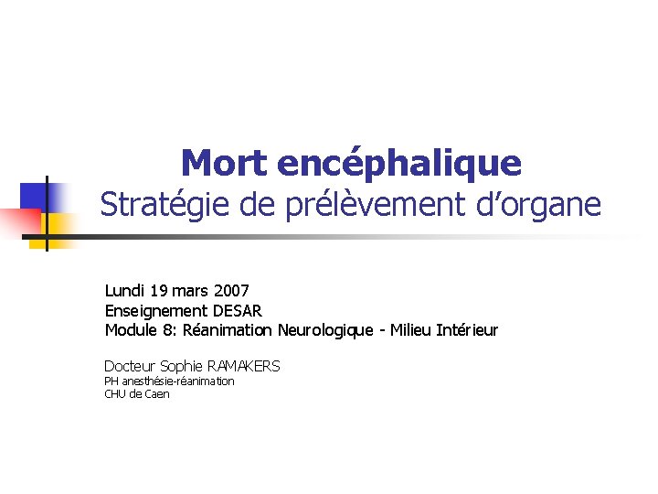 Mort encéphalique Stratégie de prélèvement d’organe Lundi 19 mars 2007 Enseignement DESAR Module 8: Mort encéphalique Stratégie de prélèvement d’organe Lundi 19 mars 2007 Enseignement DESAR Module 8: