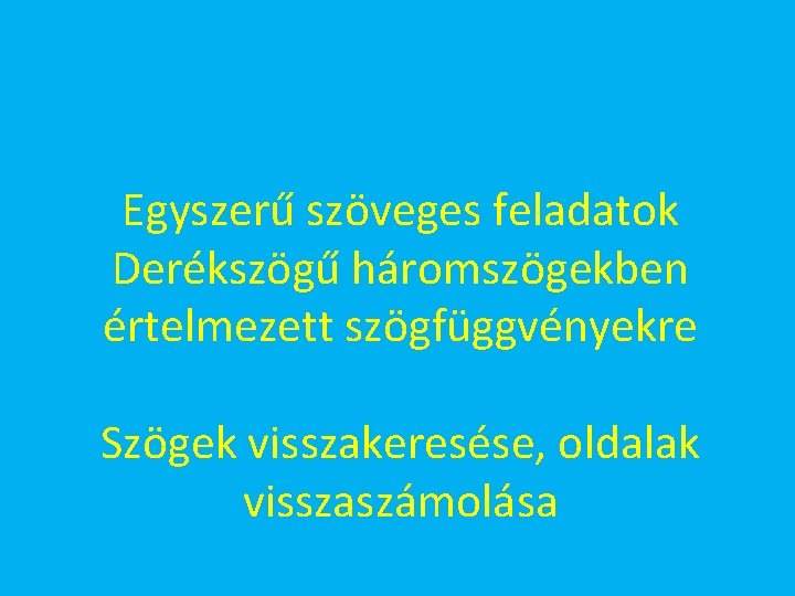 Egyszerű szöveges feladatok Derékszögű háromszögekben értelmezett szögfüggvényekre Szögek visszakeresése, oldalak visszaszámolása 