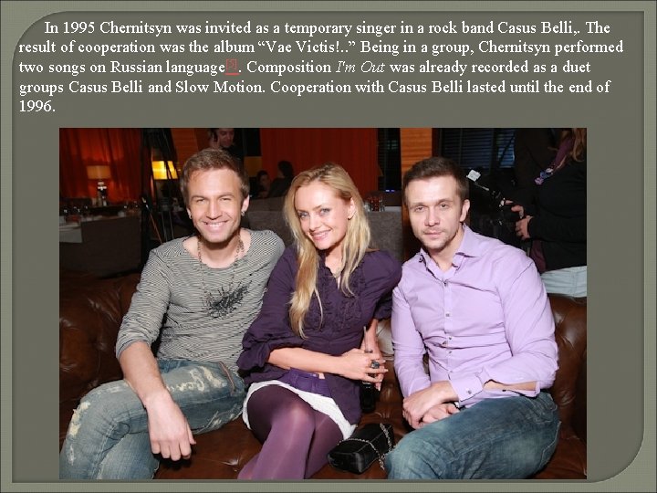 In 1995 Chernitsyn was invited as a temporary singer in a rock band Casus