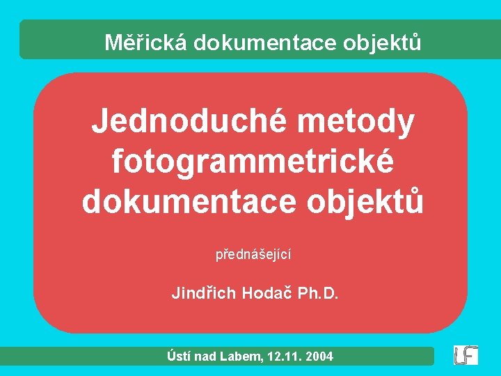 Měřická dokumentace objektů Jednoduché metody fotogrammetrické dokumentace objektů přednášející Jindřich Hodač Ph. D. Ústí