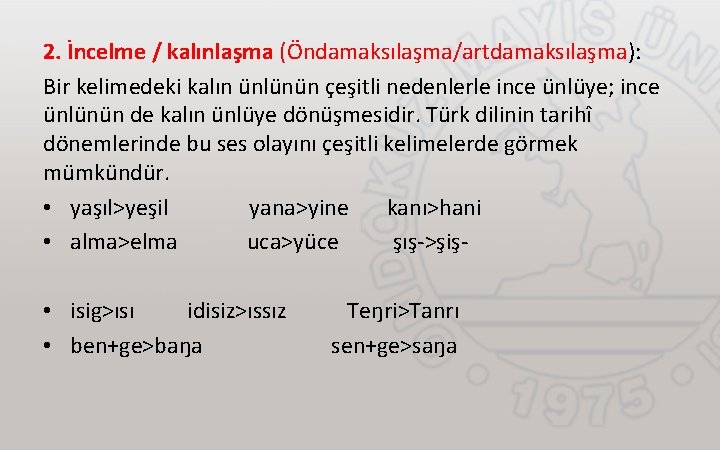 2. İncelme / kalınlaşma (Öndamaksılaşma/artdamaksılaşma): Bir kelimedeki kalın ünlünün çeşitli nedenlerle ince ünlüye; ince