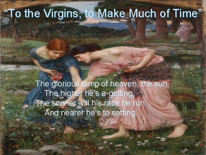 “To the Virgins, to Make Much of Time” The glorious lamp of heaven, the