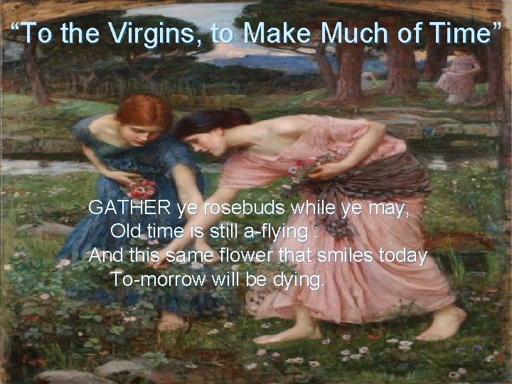 “To the Virgins, to Make Much of Time” GATHER ye rosebuds while ye may,