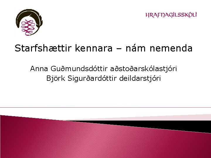 Starfshættir kennara – nám nemenda Anna Guðmundsdóttir aðstoðarskólastjóri Björk Sigurðardóttir deildarstjóri 