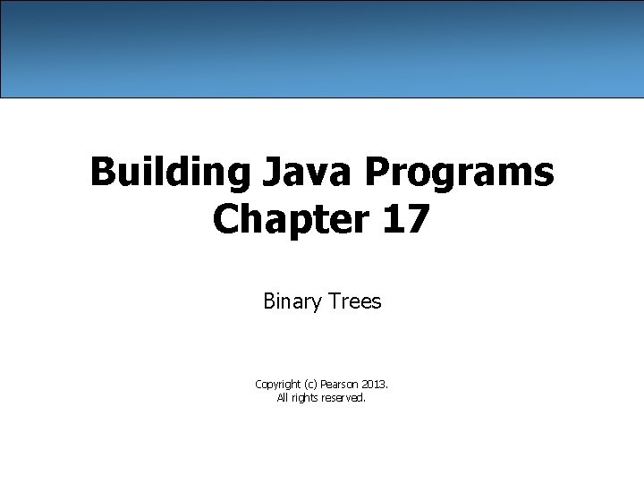 Building Java Programs Chapter 17 Binary Trees Copyright (c) Pearson 2013. All rights reserved.