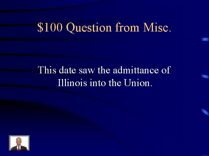 $100 Question from Misc. This date saw the admittance of Illinois into the Union.