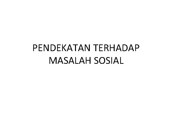 PENDEKATAN TERHADAP MASALAH SOSIAL 