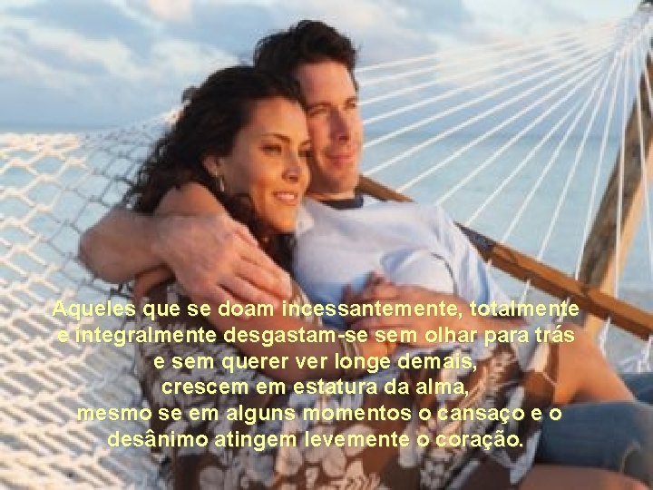 Aqueles que se doam incessantemente, totalmente e integralmente desgastam-se sem olhar para trás e