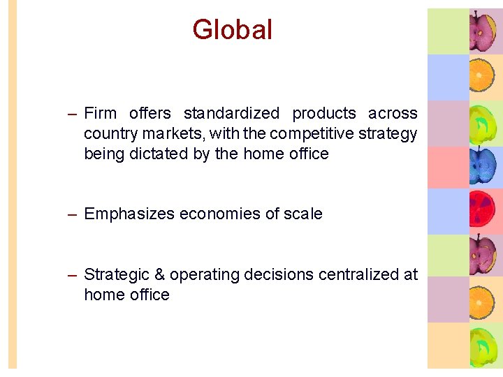 Global – Firm offers standardized products across country markets, with the competitive strategy being