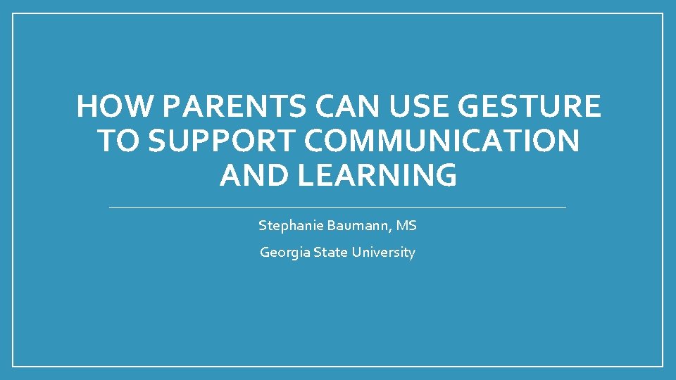 HOW PARENTS CAN USE GESTURE TO SUPPORT COMMUNICATION AND LEARNING Stephanie Baumann, MS Georgia