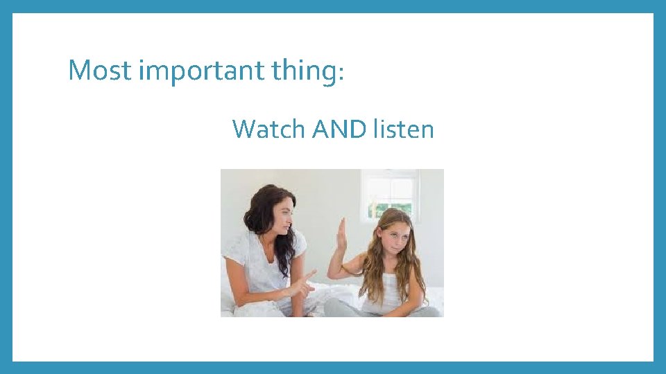 Most important thing: Watch AND listen 