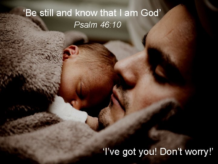 ‘Be still and know that I am God’ Psalm 46: 10 ‘I’ve got you!