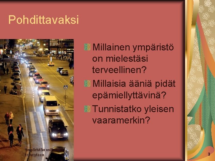 Pohdittavaksi Millainen ympäristö on mielestäsi terveellinen? Millaisia ääniä pidät epämiellyttävinä? Tunnistatko yleisen vaaramerkin? Ympäristön