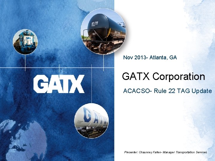 Nov 2013 - Atlanta, GA GATX Corporation ACACSO- Rule 22 TAG Update Presenter: Chauncey