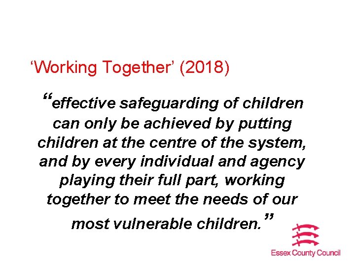 ‘Working Together’ (2018) “effective safeguarding of children can only be achieved by putting children