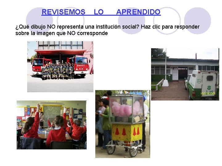 REVISEMOS LO APRENDIDO ¿Qué dibujo NO representa una institución social? Haz clic para responder REVISEMOS LO APRENDIDO ¿Qué dibujo NO representa una institución social? Haz clic para responder