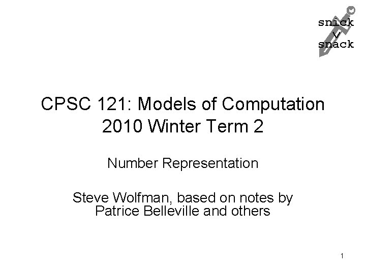snick snack CPSC 121: Models of Computation 2010 Winter Term 2 Number Representation Steve