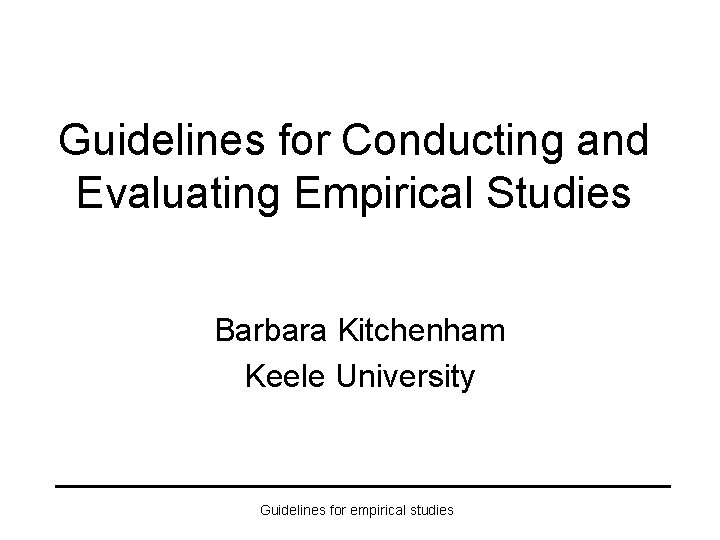 Guidelines for Conducting and Evaluating Empirical Studies Barbara Kitchenham Keele University Guidelines for empirical