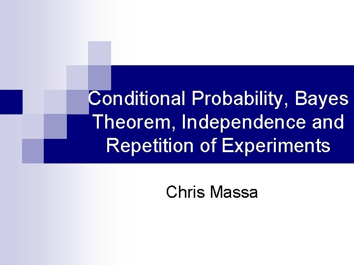 Conditional Probability, Bayes Theorem, Independence and Repetition of Experiments Chris Massa 