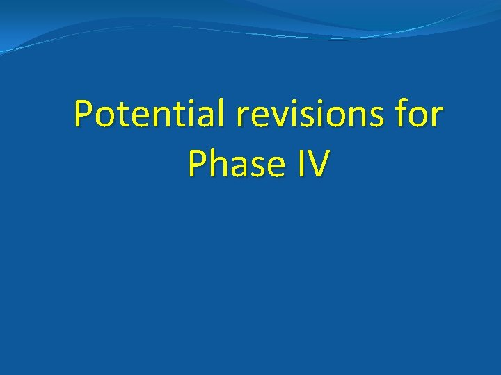 Potential revisions for Phase IV 