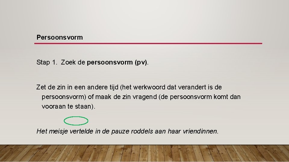 Persoonsvorm Stap 1. Zoek de persoonsvorm (pv). Zet de zin in een andere tijd