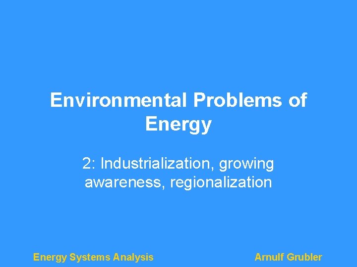 Environmental Problems of Energy 2: Industrialization, growing awareness, regionalization Energy Systems Analysis Arnulf Grubler