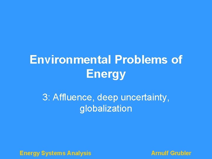 Environmental Problems of Energy 3: Affluence, deep uncertainty, globalization Energy Systems Analysis Arnulf Grubler