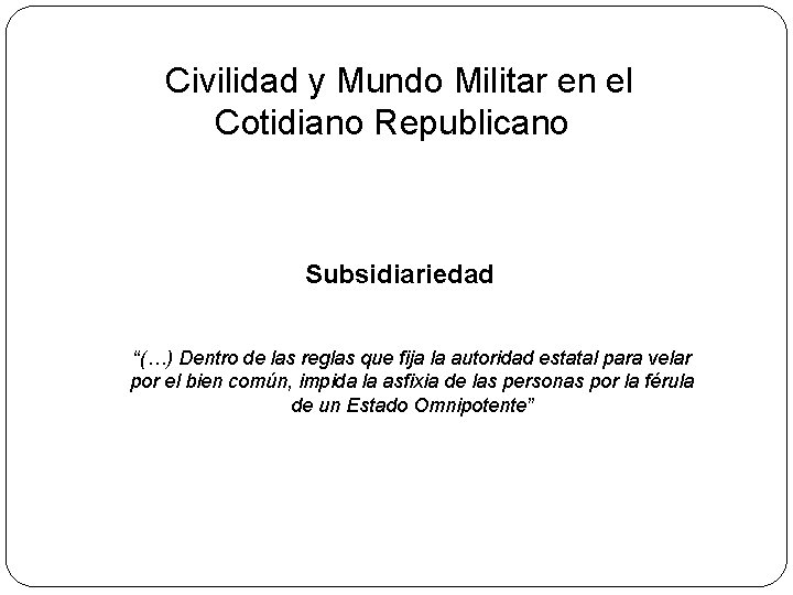 Civilidad y Mundo Militar en el Cotidiano Republicano Subsidiariedad “(…) Dentro de las reglas