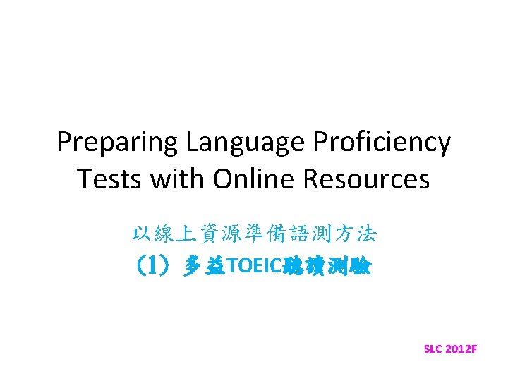 Preparing Language Proficiency Tests with Online Resources 以線上資源準備語測方法 (1) 多益TOEIC聽讀測驗 SLC 2012 F 