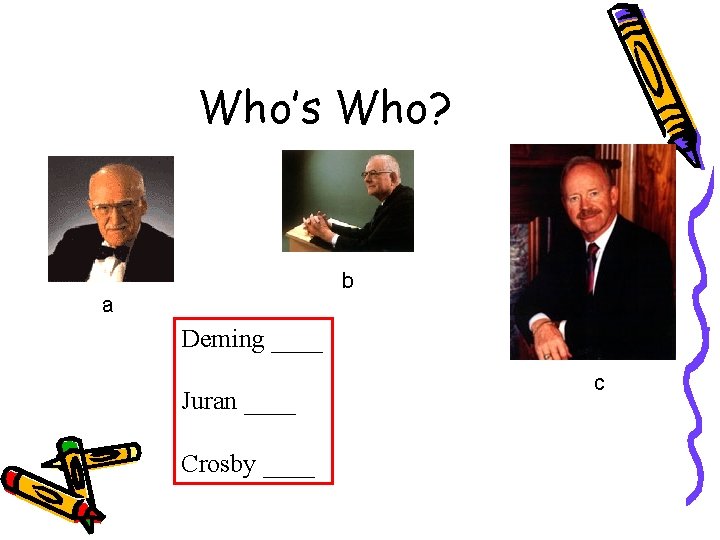 Who’s Who? b a Deming ____ Juran ____ Crosby ____ c 