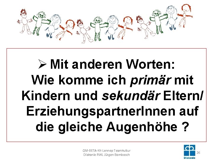 Ø Mit anderen Worten: Wie komme ich primär mit Kindern und sekundär Eltern/ Erziehungspartner.