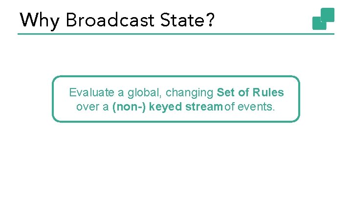 Why Broadcast State? Evaluate a global, changing Set of Rules over a (non-) keyed