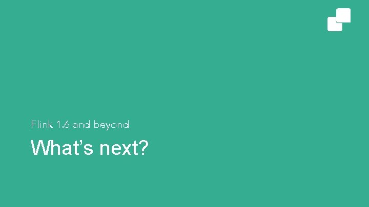 Flink 1. 6 and beyond What’s next? 