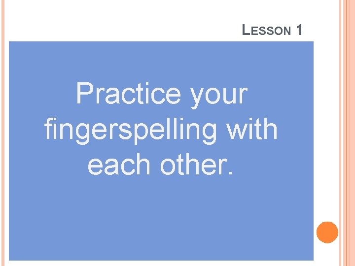 LESSON 1 Practice your fingerspelling with each other. 