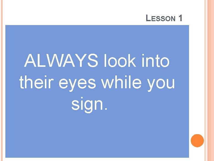 LESSON 1 ALWAYS look into their eyes while you sign. 