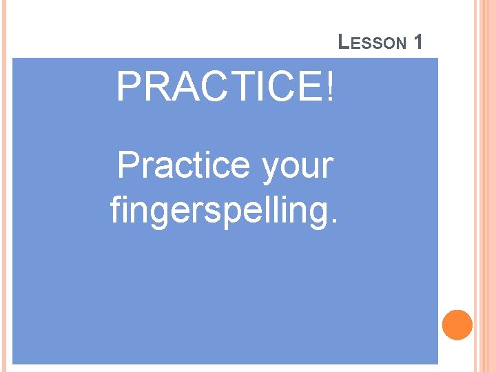 LESSON 1 PRACTICE! Practice your fingerspelling. 