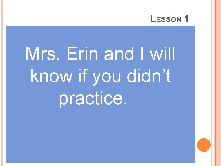 LESSON 1 Mrs. Erin and I will know if you didn’t practice. 