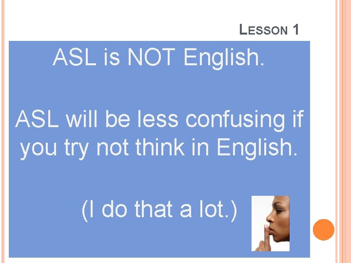 LESSON 1 ASL is NOT English. ASL will be less confusing if you try