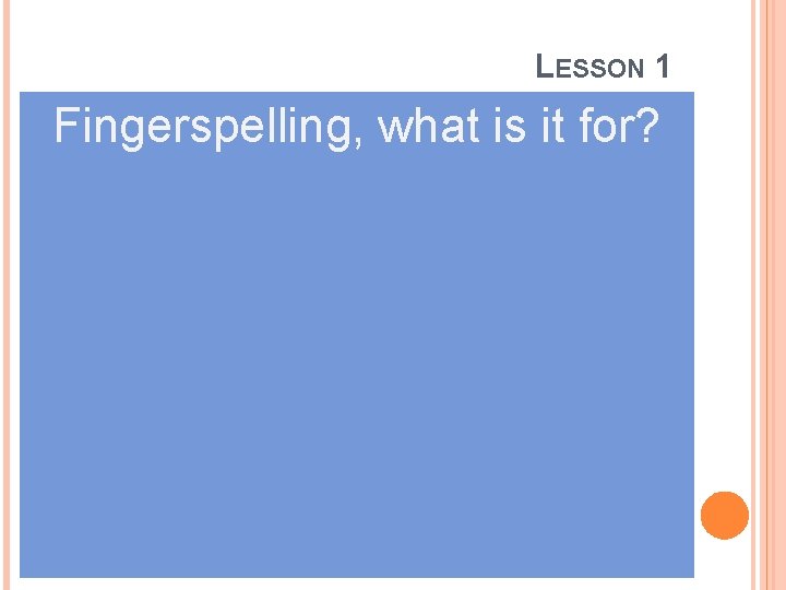 LESSON 1 Fingerspelling, what is it for? 