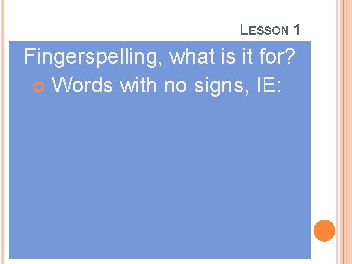 LESSON 1 Fingerspelling, what is it for? Words with no signs, IE: 