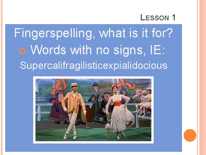 LESSON 1 Fingerspelling, what is it for? Words with no signs, IE: Supercalifragilisticexpialidocious 