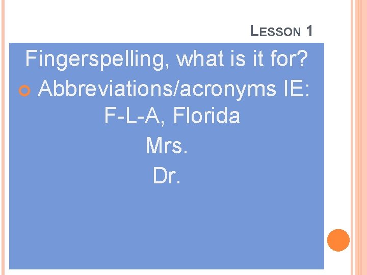 LESSON 1 Fingerspelling, what is it for? Abbreviations/acronyms IE: F-L-A, Florida Mrs. Dr. 