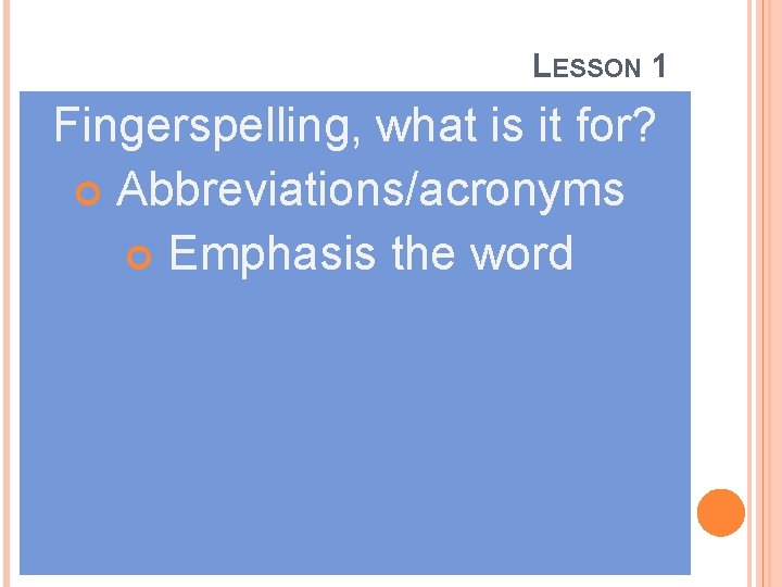 LESSON 1 Fingerspelling, what is it for? Abbreviations/acronyms Emphasis the word 