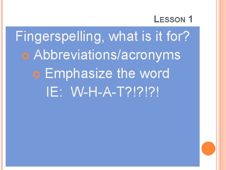 LESSON 1 Fingerspelling, what is it for? Abbreviations/acronyms Emphasize the word IE: W-H-A-T? !?