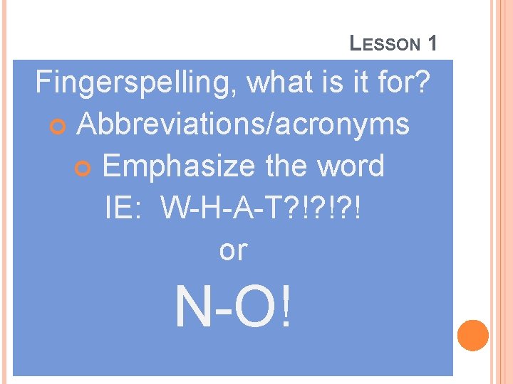 LESSON 1 Fingerspelling, what is it for? Abbreviations/acronyms Emphasize the word IE: W-H-A-T? !?