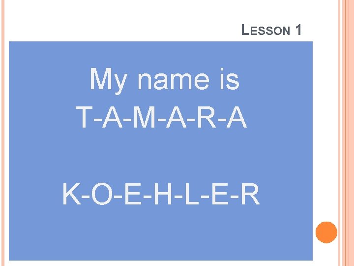 LESSON 1 My name is T-A-M-A-R-A K-O-E-H-L-E-R 