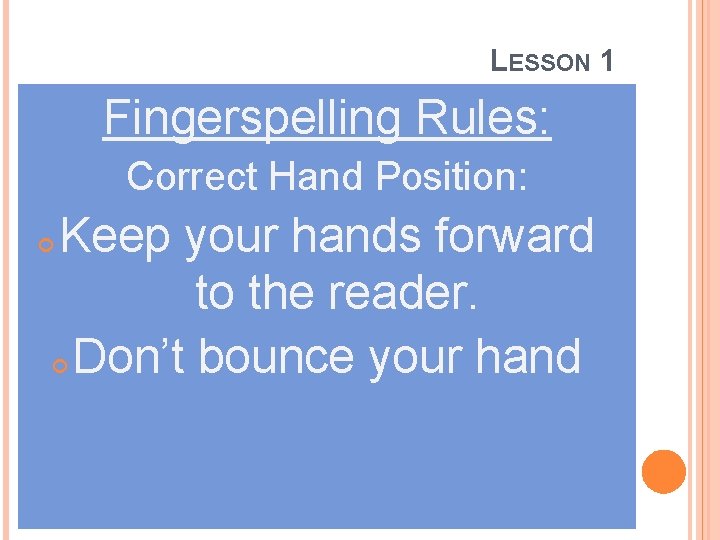 LESSON 1 Fingerspelling Rules: Correct Hand Position: Keep your hands forward to the reader.
