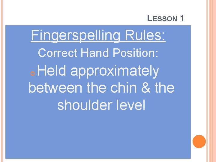 LESSON 1 Fingerspelling Rules: Correct Hand Position: Held approximately between the chin & the